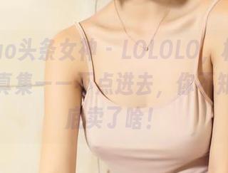 TouTiao头条女神 – LOLOLO，杨曼妮的少女写真集——不点进去，你不知道她到底卖了啥！