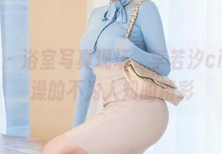 星颜社 – 浴室写真现场，李若汐ci分享洗澡的不为人知的精彩